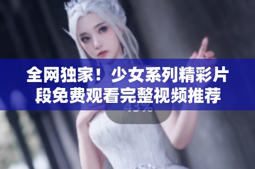 全网独家！少女系列精彩片段免费观看完整视频推荐