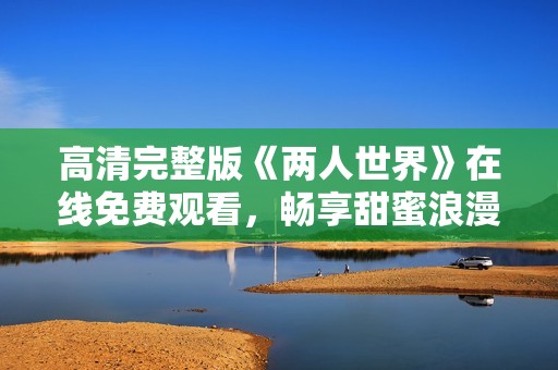 高清完整版《两人世界》在线免费观看，畅享甜蜜浪漫时刻