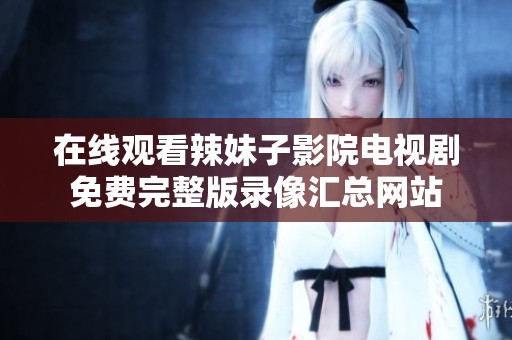 在线观看辣妹子影院电视剧免费完整版录像汇总网站