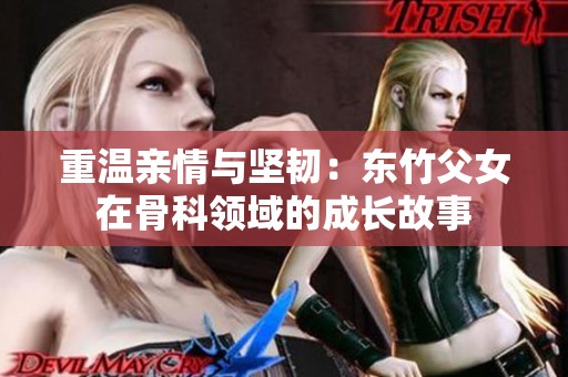 重温亲情与坚韧：东竹父女在骨科领域的成长故事