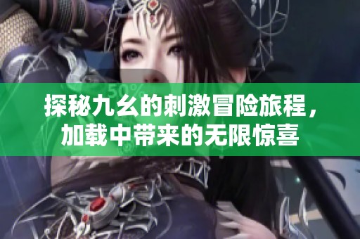 探秘九幺的刺激冒险旅程，加载中带来的无限惊喜