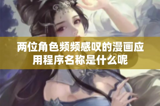 两位角色频频感叹的漫画应用程序名称是什么呢