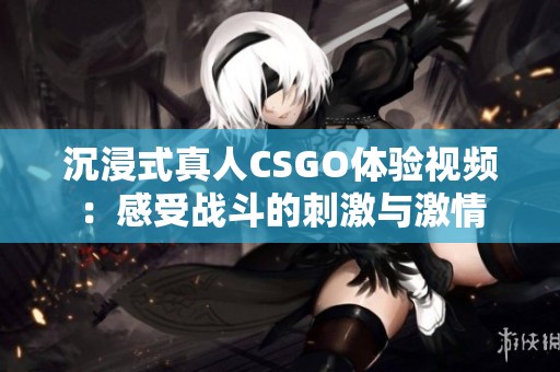 沉浸式真人CSGO体验视频：感受战斗的刺激与激情