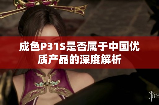 成色P31S是否属于中国优质产品的深度解析