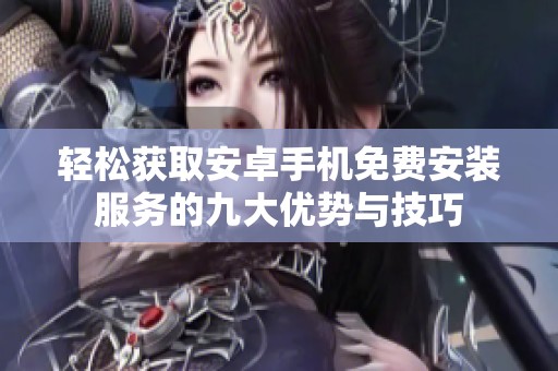 轻松获取安卓手机免费安装服务的九大优势与技巧