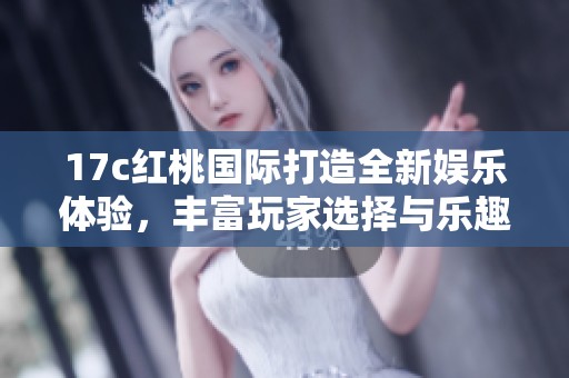 17c红桃国际打造全新娱乐体验，丰富玩家选择与乐趣
