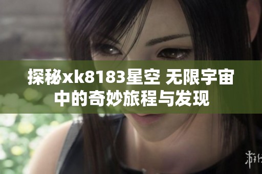 探秘xk8183星空 无限宇宙中的奇妙旅程与发现