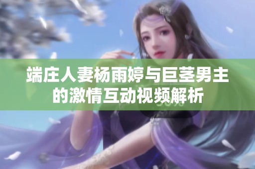 端庄人妻杨雨婷与巨茎男主的激情互动视频解析