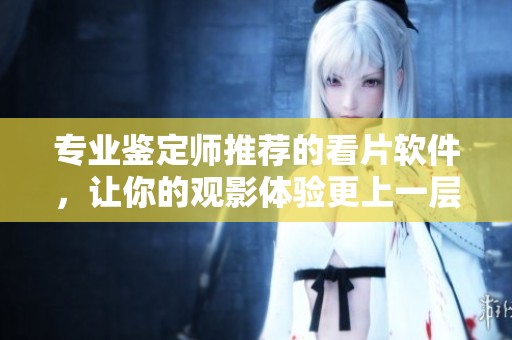 专业鉴定师推荐的看片软件，让你的观影体验更上一层楼