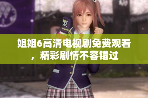 姐姐6高清电视剧免费观看，精彩剧情不容错过