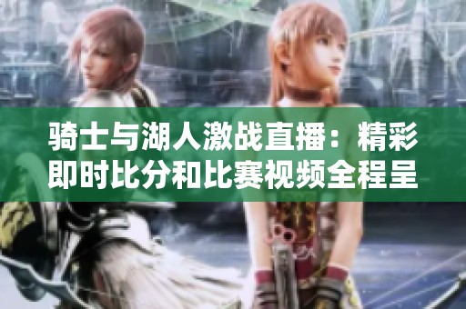 骑士与湖人激战直播：精彩即时比分和比赛视频全程呈现