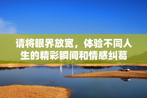 请将眼界放宽，体验不同人生的精彩瞬间和情感纠葛