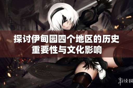 探讨伊甸园四个地区的历史重要性与文化影响