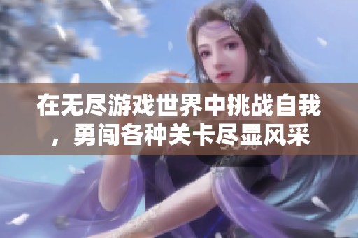 在无尽游戏世界中挑战自我，勇闯各种关卡尽显风采