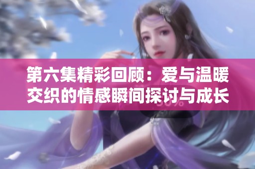 第六集精彩回顾：爱与温暖交织的情感瞬间探讨与成长