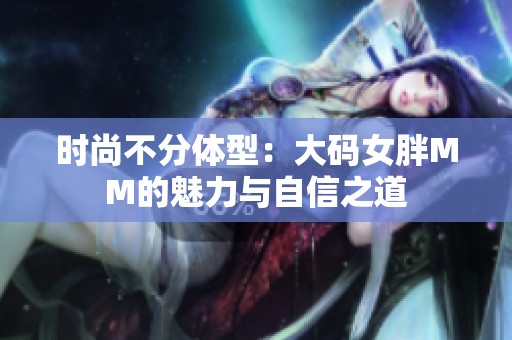 时尚不分体型：大码女胖MM的魅力与自信之道