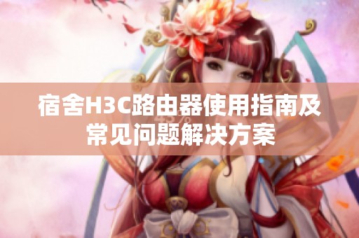 宿舍H3C路由器使用指南及常见问题解决方案