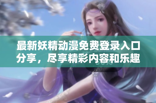 最新妖精动漫免费登录入口分享，尽享精彩内容和乐趣
