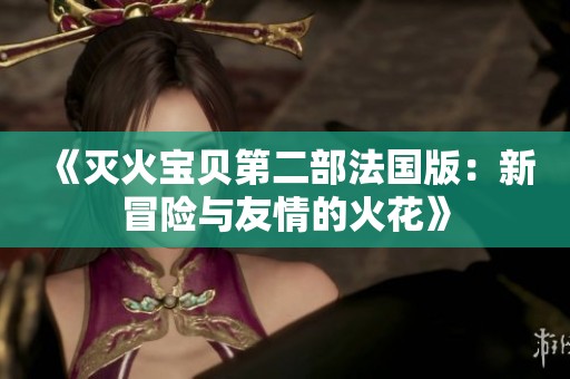 《灭火宝贝第二部法国版：新冒险与友情的火花》