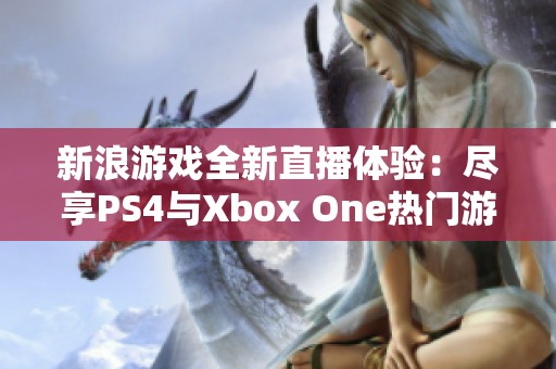 新浪游戏全新直播体验：尽享PS4与Xbox One热门游戏乐趣