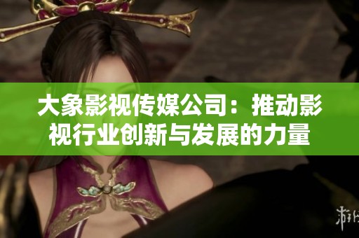 大象影视传媒公司：推动影视行业创新与发展的力量