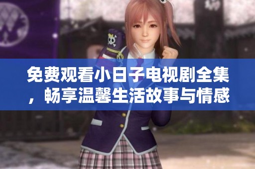 免费观看小日子电视剧全集，畅享温馨生活故事与情感纠葛