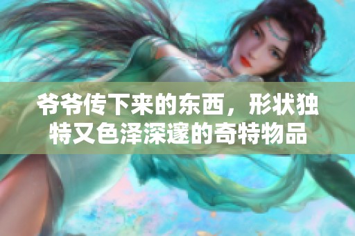 爷爷传下来的东西，形状独特又色泽深邃的奇特物品