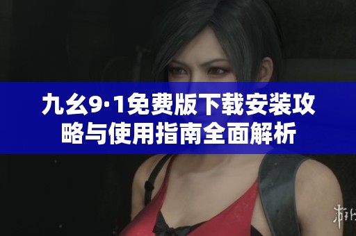 九幺9·1免费版下载安装攻略与使用指南全面解析