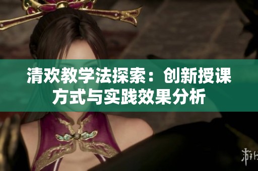 清欢教学法探索：创新授课方式与实践效果分析