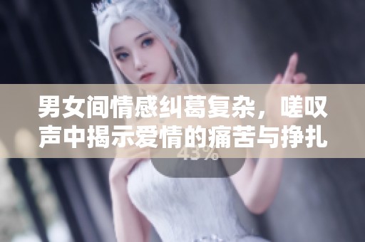 男女间情感纠葛复杂，嗟叹声中揭示爱情的痛苦与挣扎