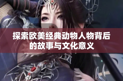 探索欧美经典动物人物背后的故事与文化意义