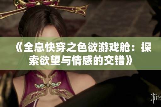 《全息快穿之色欲游戏舱：探索欲望与情感的交错》
