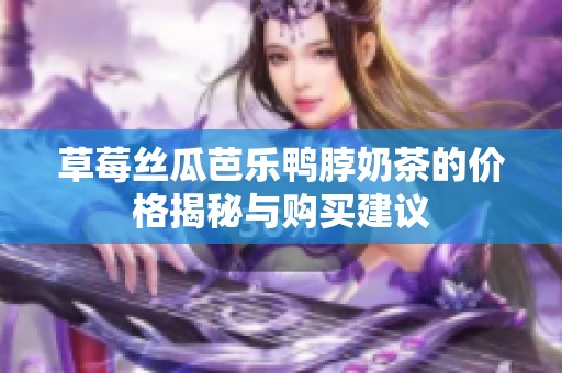 草莓丝瓜芭乐鸭脖奶茶的价格揭秘与购买建议