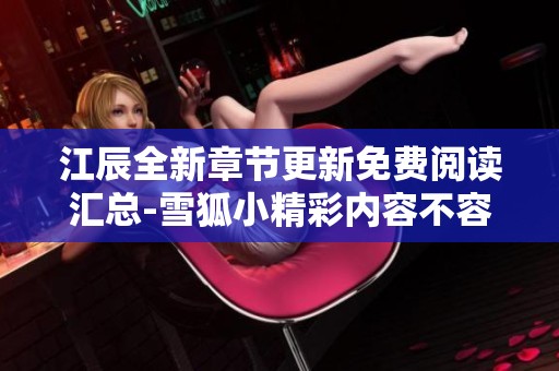 江辰全新章节更新免费阅读汇总-雪狐小精彩内容不容错过