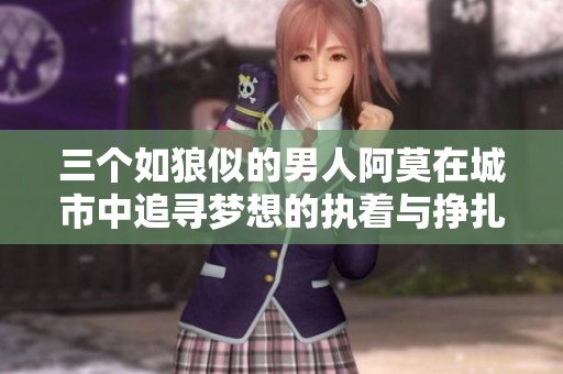 三个如狼似的男人阿莫在城市中追寻梦想的执着与挣扎