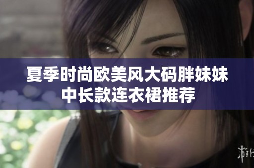 夏季时尚欧美风大码胖妹妹中长款连衣裙推荐
