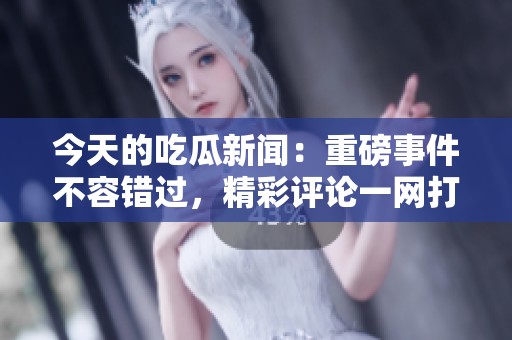 今天的吃瓜新闻：重磅事件不容错过，精彩评论一网打尽