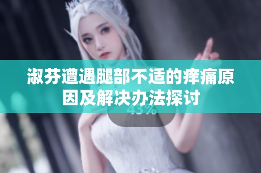 淑芬遭遇腿部不适的痒痛原因及解决办法探讨