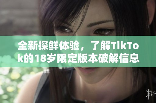 全新探鲜体验，了解TikTok的18岁限定版本破解信息