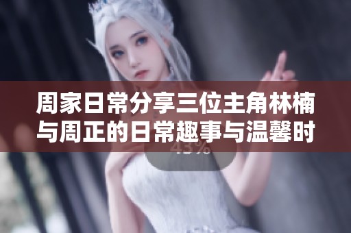 周家日常分享三位主角林楠与周正的日常趣事与温馨时刻
