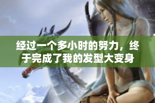 经过一个多小时的努力，终于完成了我的发型大变身