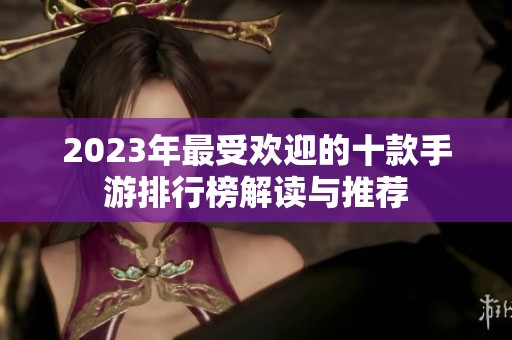 2023年最受欢迎的十款手游排行榜解读与推荐