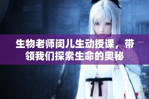 生物老师闵儿生动授课，带领我们探索生命的奥秘