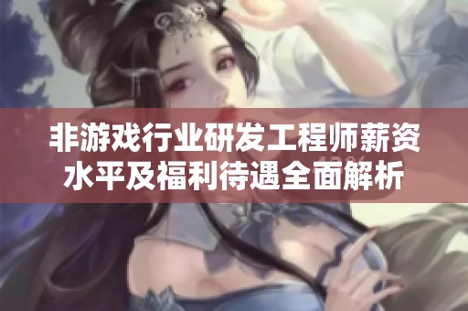 非游戏行业研发工程师薪资水平及福利待遇全面解析