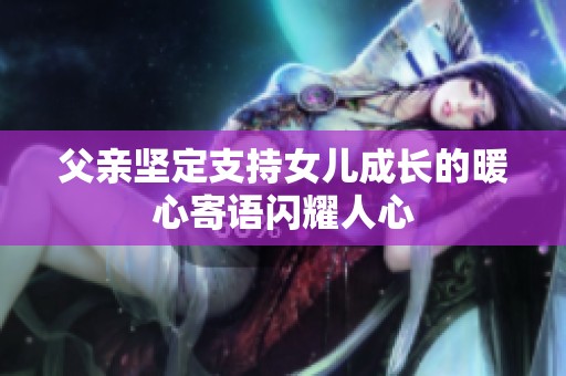 父亲坚定支持女儿成长的暖心寄语闪耀人心
