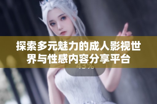 探索多元魅力的成人影视世界与性感内容分享平台