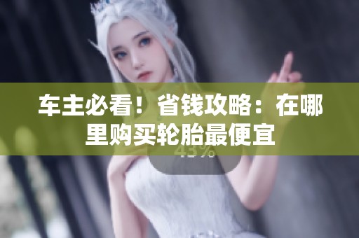 车主必看！省钱攻略：在哪里购买轮胎最便宜