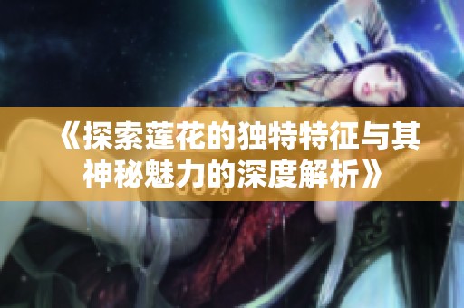 《探索莲花的独特特征与其神秘魅力的深度解析》
