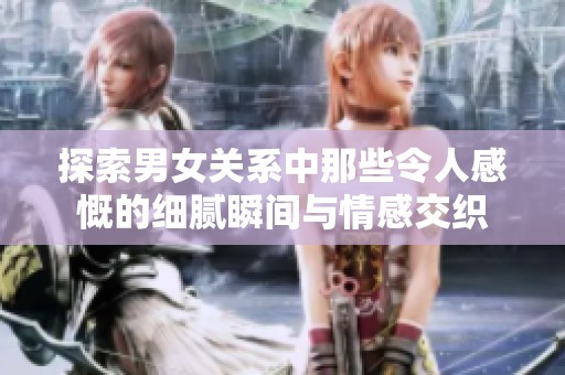 探索男女关系中那些令人感慨的细腻瞬间与情感交织