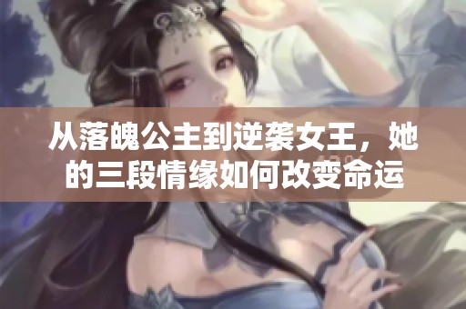 从落魄公主到逆袭女王，她的三段情缘如何改变命运